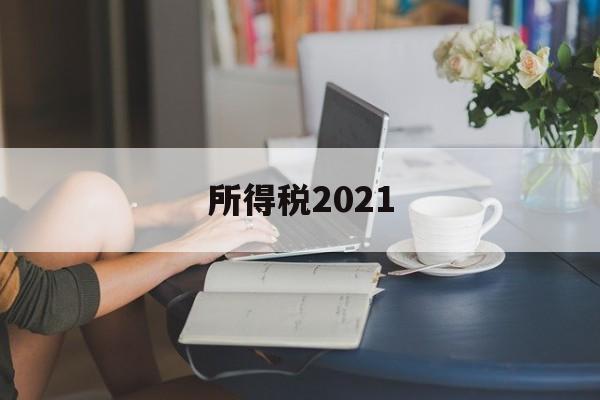 所得税2021(所得税2021年小微企业优惠)