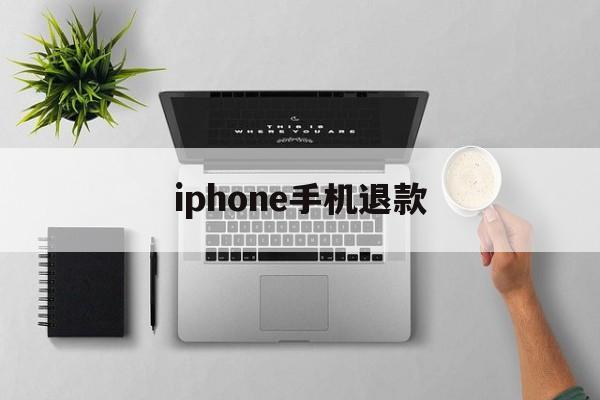 iphone手机退款(苹果手机退款绝对成功吗)